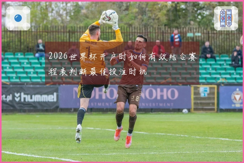 2026世界杯开户时如何有效结合赛程表判断最佳投注时机
