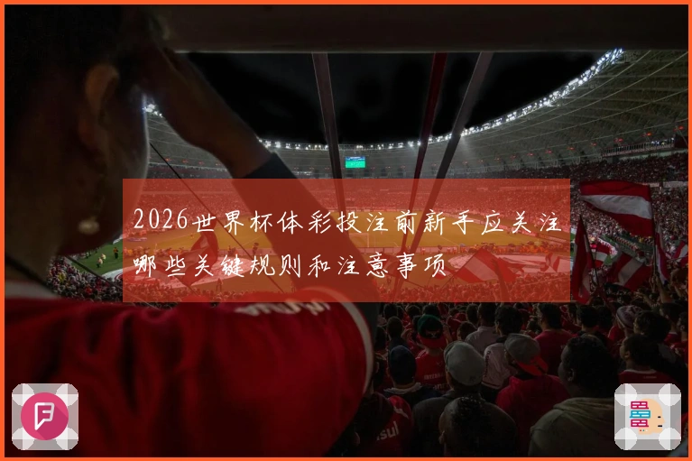 2026世界杯体彩投注前新手应关注哪些关键规则和注意事项