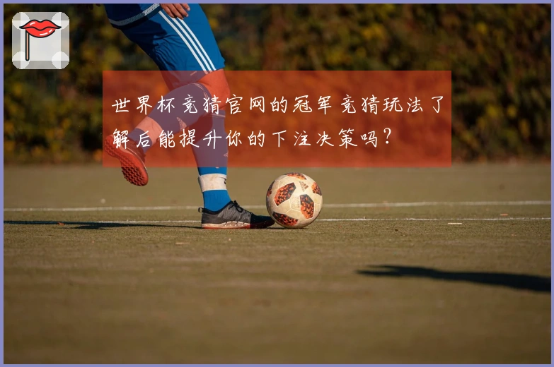 世界杯竞猜官网的冠军竞猜玩法了解后能提升你的下注决策吗?