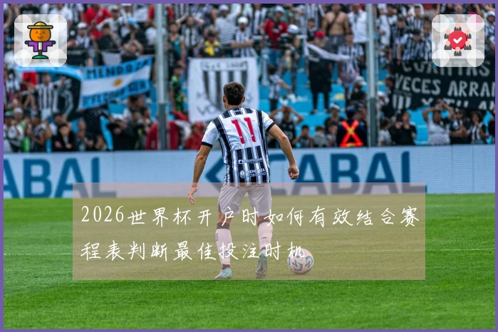2026世界杯开户时如何有效结合赛程表判断最佳投注时机