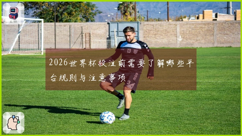 2026世界杯投注前需要了解哪些平台规则与注意事项