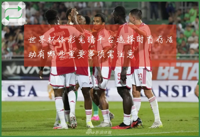 世界杯体彩竞猜平台选择时首存活动有哪些重要事项需注意