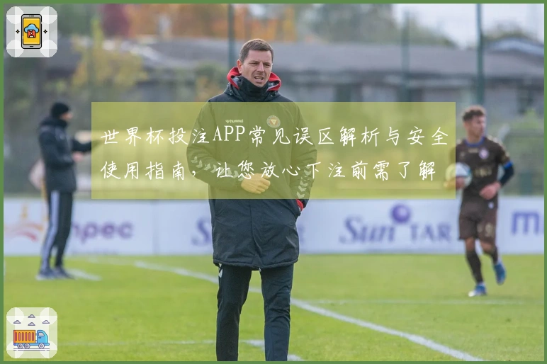 世界杯投注APP常见误区解析与安全使用指南，让您放心下注前需了解哪些关键点