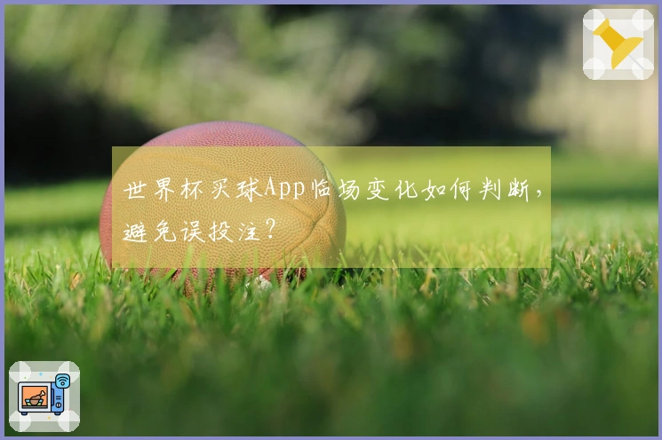 世界杯买球App临场变化如何判断，避免误投注？