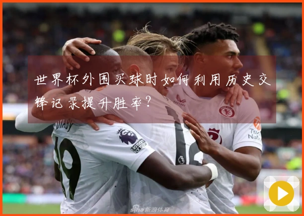 世界杯外围买球时如何利用历史交锋记录提升胜率？