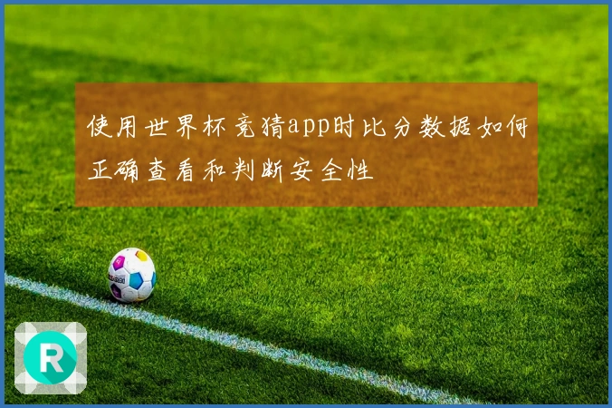 使用世界杯竞猜app时比分数据如何正确查看和判断安全性