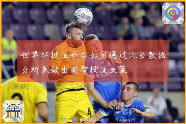 世界杯投注平台如何通过比分数据分析来做出明智投注决策