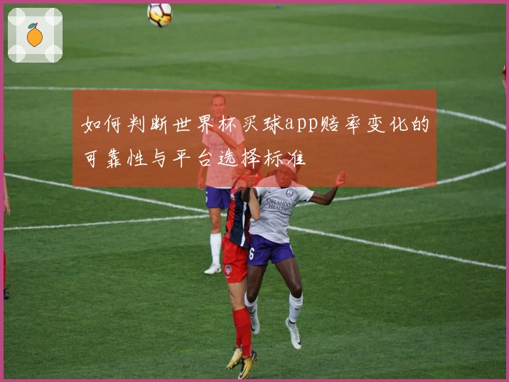 如何判断世界杯买球app赔率变化的可靠性与平台选择标准