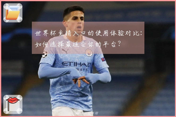 世界杯竞猜入口的使用体验对比：如何选择最适合你的平台？