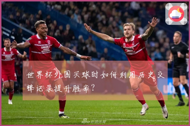 世界杯外围买球时如何利用历史交锋记录提升胜率？