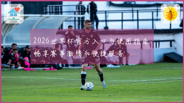 2026世界杯官方入口与使用指南，畅享赛事激情和便捷服务