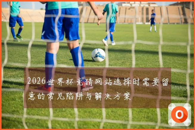 2026世界杯竞猜网站选择时需要留意的常见陷阱与解决方案