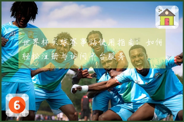 世界杯买球赛事站使用指南：如何轻松注册与访问平台服务
