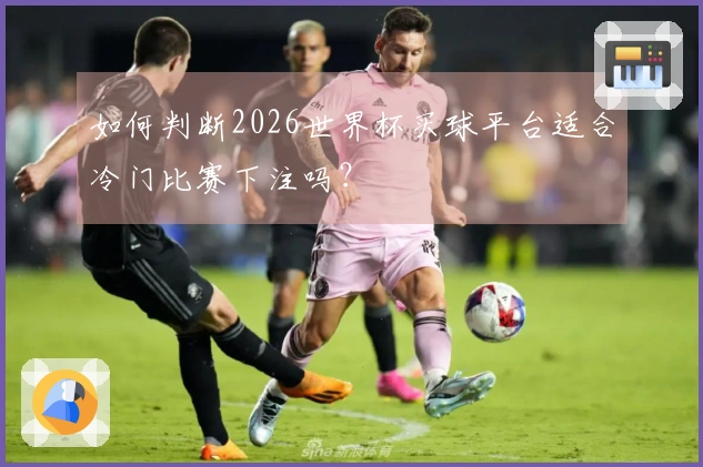 如何判断2026世界杯买球平台适合冷门比赛下注吗？