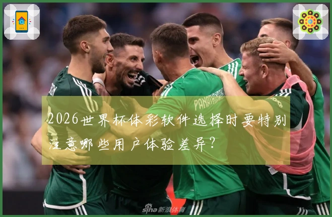 2026世界杯体彩软件选择时要特别注意哪些用户体验差异？