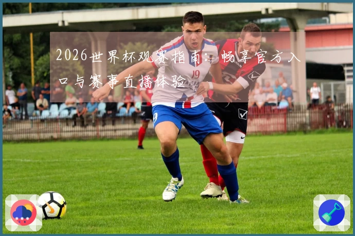 2026世界杯观赛指南：畅享官方入口与赛事直播体验