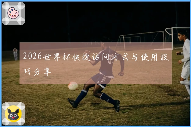 2026世界杯快捷访问方式与使用技巧分享