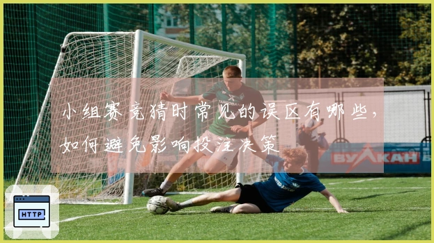 小组赛竞猜时常见的误区有哪些，如何避免影响投注决策