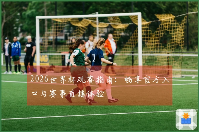 2026世界杯观赛指南：畅享官方入口与赛事直播体验