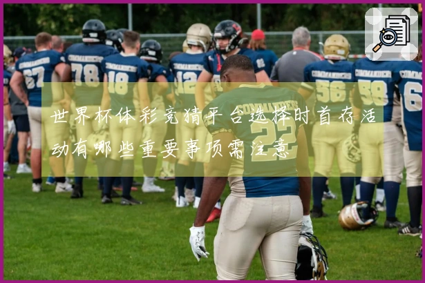 世界杯体彩竞猜平台选择时首存活动有哪些重要事项需注意