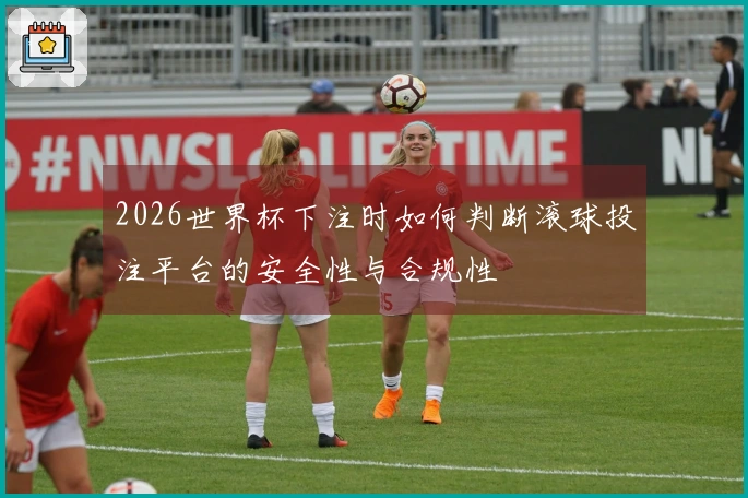 2026世界杯下注时如何判断滚球投注平台的安全性与合规性