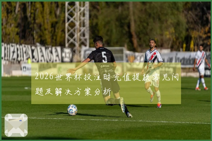 2026世界杯投注时充值提款常见问题及解决方案分析