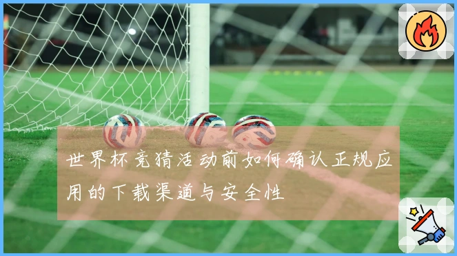 世界杯竞猜活动前如何确认正规应用的下载渠道与安全性