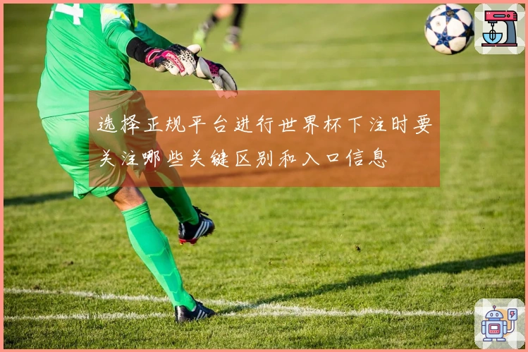 选择正规平台进行世界杯下注时要关注哪些关键区别和入口信息