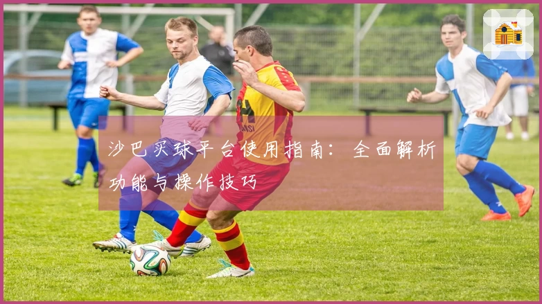 沙巴买球平台使用指南：全面解析功能与操作技巧