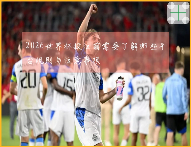 2026世界杯投注前需要了解哪些平台规则与注意事项