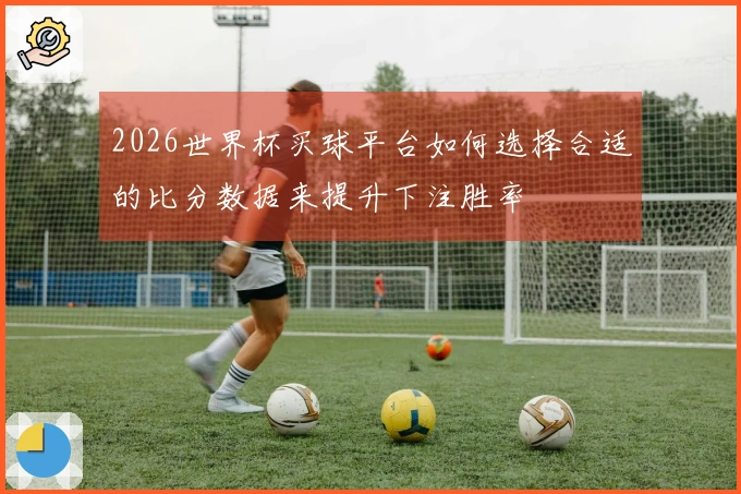 2026世界杯买球平台如何选择合适的比分数据来提升下注胜率