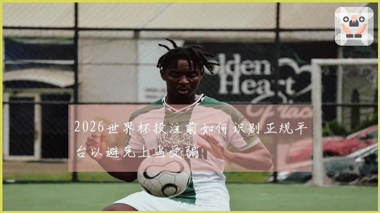 2026世界杯投注前如何识别正规平台以避免上当受骗