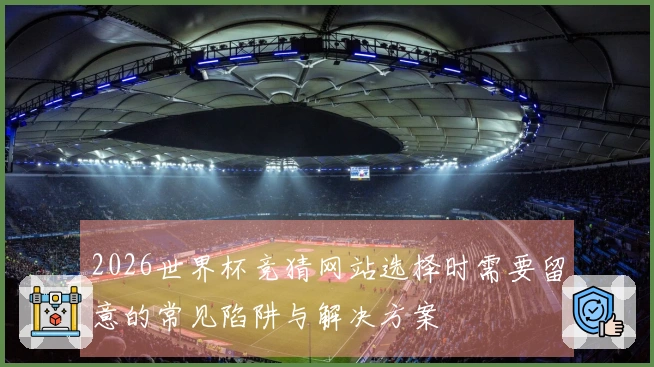 2026世界杯竞猜网站选择时需要留意的常见陷阱与解决方案