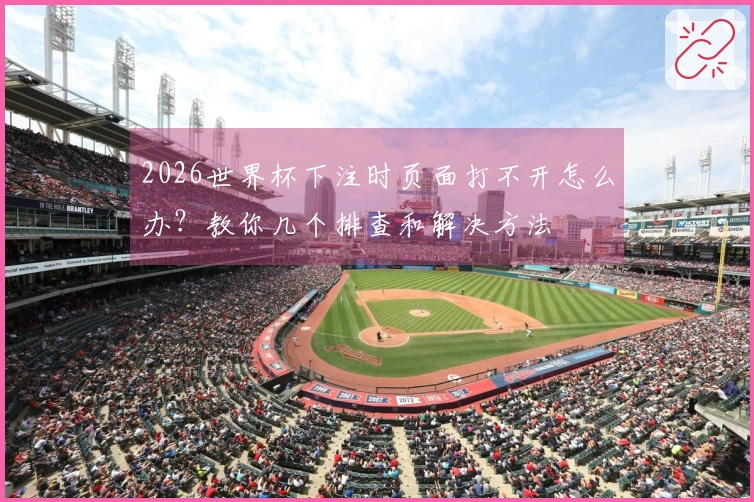 2026世界杯下注时页面打不开怎么办？教你几个排查和解决方法