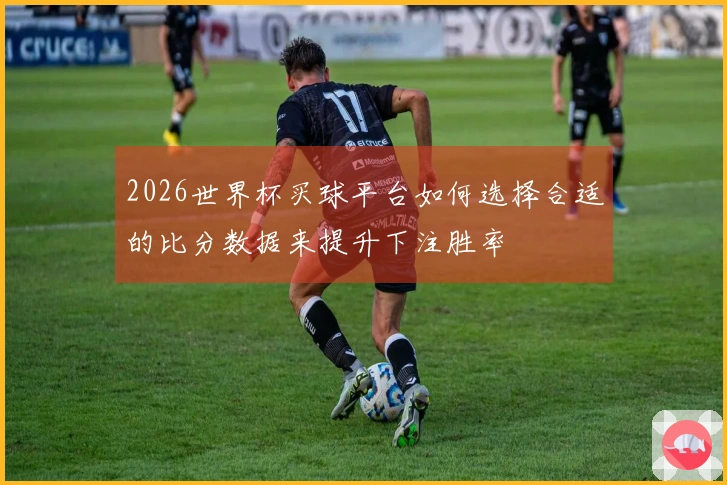 2026世界杯买球平台如何选择合适的比分数据来提升下注胜率
