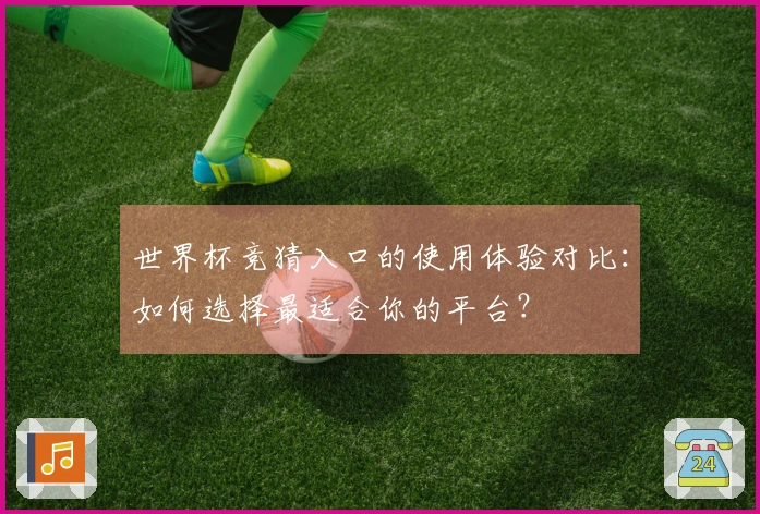 世界杯竞猜入口的使用体验对比：如何选择最适合你的平台？